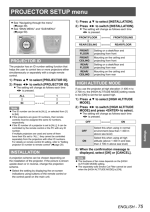 Page 75ENGLISH - 75
Settings
PROJECTOR SETUP menu
See “Navigating through the menu”   
z
(Æpage  49).
See “MAIN MENU” and “SUB MENU”  
 
z
(Æpage  50).
PROJECTOR ID
The projector has an ID number setting function that 
helps the user to control two or more projectors either 
simultaneously or separately with a single remote 
control.
Press ▲▼ to select [PROJECTOR ID].
1  ) 
Press ◄► to switch [PROJECTOR ID].
2  ) 
The setting will change as follows each time  
z
◄► is pressed.
ALL1
64 2
Note
The ID number can...