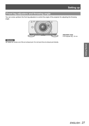 Page 27Setting up
ENGLISH - 27
Getting Started
Front leg adjusters and throwing angle
You can screw up/down the front leg adjusters to control the angle of the\
 projector for adjusting the throwing 
angle.
Attention
Heated air comes out of the air exhaust port. Do not touch the air exhau\
st port directly.
 
z
Adjustable range
Front adjuster leg : 20 mm 