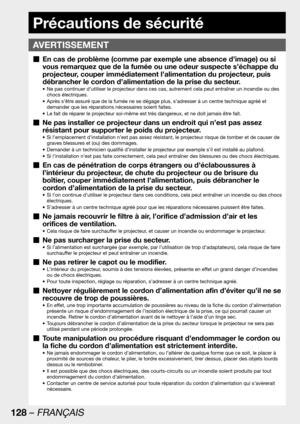 Page 128128 – FRANÇAIS
Précautions de sécurité
En cas de problème (comme par exemple une absence d’image) ou si   „
vous remarquez que de la fumée ou une odeur suspecte s’échappe du 
projecteur, couper immédiatement l’alimentation du projecteur, puis 
débrancher le cordon d’alimentation de la prise du secteur.
Ne pas continuer d’utiliser le projecteur dans ces cas, autrement cela peut entraîner un incendie ou des  • 
chocs électriques.
Après s’être assuré que de la fumée ne se dégage plus, s’adresser à un centre...