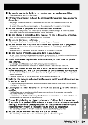 Page 129FRANÇAIS – 129
Information
Ne jamais manipuler la fiche du cordon avec les mains mouillées.  „
Cela peut entraîner des chocs électriques. • 
Introduire fermement la fiche du cordon d’alimentation dans une prise   „
du secteur.
Si la fiche n’est pas complètement insérée, cela peut entraîner des chocs électriques ou la faire  • 
surchauffer.
Ne jamais utiliser des fiches endommagées ou des prises murales incorrectement montées. • 
Ne pas placer le projecteur sur des surfaces instables.  „
Si le projecteur...