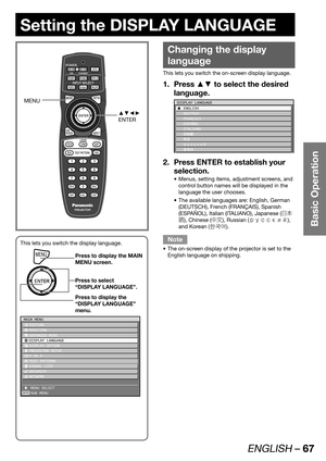Page 67ENGLISH – 67
Basic Operation
Setting the DISPLAY LANGUAGE
Changing the display 
language
This lets you switch the on-screen display language.
Press ▲▼ to select the desired  1. 
language.
DISPLAY LANGUAGE
C ENGLISH
 DEUTSCH
 FRANÇAIS
 ESPAÑOL
 ITALIANO
 
ÔŠ  ¤ UXVVOMN à´	¯
Press ENTER to establish your  2. 
selection.
Menus, setting items, adjustment screens, and  • 
control button names will be displayed in the 
language the user chooses.
The available languages are: English, German  •...