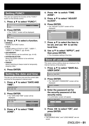 Page 81ENGLISH – 81
Special Features
 
Setting FUNC1
The user can specify the function of the “FUNC1” 
button on the remote control.
Press ▲▼ to select “FUNC1”. 1. 
AIR FILTER CLEANING
AUTO POWER OFF
FUNC1DISABLE
Press ENTER. 2. 
The “FUNC1” screen will be displayed. • 
FUNC1
 DISABLE
C P IN P
Press ▲▼ to select a function. 3. 
DISABLE: • 
Disables the FUNC1 button.
P IN P: • 
Enables setting of P IN P to “OFF”, “USER 1”, 
“USER 2”, or “USER 3”. (pp. 83-84)
SUB MEMORY: • 
The sub memory can be switched. (pp....
