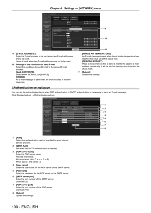 Page 100Chapter 4 Settings — [NETWORK] menu
100 - ENGLISH
11
10
9
9 [E-MAIL ADDRESS 2]
Enter the E-mail address to be sent when two E-mail addresses 
are to be used.
Leave it blank when two E-mail addresses are not to be used.
10
 Settings of the conditions to send E-mail
Select the conditions to send E-mail to the second E-mail 
address.
[MAIL CONTENTS]:
Select either [NORMAL] or [SIMPLE].
[ERROR]:
An E-mail message is sent when an error occurred in the self-
diagnosis. [INT

AKE AIR TEMPERATURE]:
An E-mail...