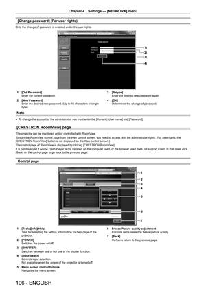 Page 106106 - ENGLISH
Chapter 4 Settings  —   [NETWORK] menu
[Change password] (For user rights)
Only the change of password is enabled under the user rights.
(1)
(2)
(4) (3)
1 [Old Password]
Enter the current password.
2
 
[New Password]
Enter the desired new password. (Up to 16 characters in single 
byte) 3

 [Retype]
Enter the desired new password again.
4
 
[OK]
Determines the change of password.
Note
rfTo change the account of the administrator, you must enter the [Current] [User name] and [Password]....