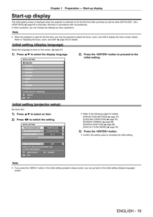 Page 19ENGLISH - 19
Chapter 1 Preparation  —   Start-up display
Start-up display
The initial setting screen is displayed when the projector is switched on for the first time after purchase as well as when [INITIALIZE] – [ALL  
USER DATA] ( x 
page   84) is executed. Set them in accordance with circumstances.
In other occasions, you can change the settings by menu operations.
Note
rf When the projector is used for the first time, you may be required to adjust the focus, zoom, and shift to display the menu screen...