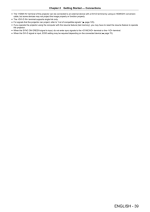 Page 39ENGLISH - 39
Chapter 2 Getting Started  —   Connections
rfThe  terminal of the projector can be connected to an external device with a DVI-D terminal by using an HDMI/DVI conversion 
cable, but some devices may not project the image properly or function p\
roperly
.
rfThe  terminal supports single link only

.
rfFor signals that the projector can project, refer to “List of compatible signals” (
x 

page   125).
rfIf you operate the projector using the computer with the resume feature (last memory), you...