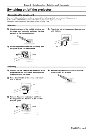 Page 41ENGLISH - 41
Chapter 3 Basic Operation  —   Switching on/off the projector
Switching on/off the projector
Connecting the power cord
Make sure that the supplied power cord cover is securely fixed to the projector to prevent removal of the power cord.
Confirm that the  switch is on the  side before connecting the power cord.
For details of power cord handling, refer to “Read this first!” (
x pages 2 to 8).
Attaching
1) Check the shapes of the  terminal and 
the power cord connector and insert the plug...