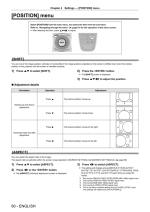 Page 6060 - ENGLISH
Chapter 4 Settings  —   [POSITION] menu
[POSITION] menu
Select [POSITION] from the main menu, and select the item from the sub-m\
enu.
Refer to “Navigating through the menu” (
x
 

page   51) for the operation of the menu screen.
rfAfter selecting the item, press 
asqw to adjust.
[SHIFT]
You can move the image position vertically or horizontally if the image position projected on the screen is shifted even when the relative 
position of the projector and the screen is installed correctly.
1)...