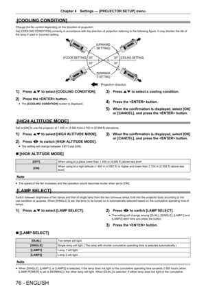 Page 7676 - ENGLISH
Chapter 4 Settings  —   [PROJECTOR SETUP] menu
[COOLING CONDITION]
Change the fan control depending on the direction of projection.
Set [COOLING CONDITION] correctly in accordance with the direction of projection referring to the following figure. It may shorten the life of 
the lamp if used in incorrect setting.

ƒ
ƒƒ
ƒ
>83:$5
6(77,1*@>)/2256(77,1*@>&(,/,1*6(77,1*@
>2:1:$5 6(77,1*@
3URMHFWLRQGLUHFWLRQ
1) Press as to select [COOLING CONDITION].
2) Press the  button.
rf The...