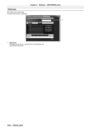 Page 108108 - ENGLISH
Chapter 4 Settings  —   [NETWORK] menu
[Help] page
Click [Help] on the control page.
The [Help Desk] window is displayed.
1
1 [Help Desk]
Messages can be sent to or received from an administrator who 
uses Crestron RoomV
iew.  