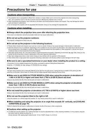 Page 1414 - ENGLISH
Chapter 1 Preparation  —   Precautions for use
Precautions for use
Cautions when transporting
rfThe projection lens is susceptible to ef fects from vibration or impact. Make sure to remove the projection lens when transporting.
Also, use a protection cover or the like to prevent dust from affecting the projection lens or the set.
rf When transporting the projector

, hold it securely by its bottom and avoid excessive vibration and impacts.  They may damage the internal 
parts and result in...