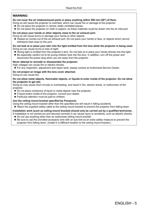 Page 5ENGLISH - 5
Read this first!
WARNING:
Do not cover the air intake/exhaust ports or place anything within 500 m\
m (20") of them.
Doing so will cause the projector to overheat, which can cause fire or damage to the projector.
 zDo not place the projector in narrow

, badly ventilated places.
 zDo not place the projector on cloth or papers, as these materials could be drawn into the air inlet port.
Do not place your hands or other objects close to the air exhaust port.
Doing so will cause burns or...