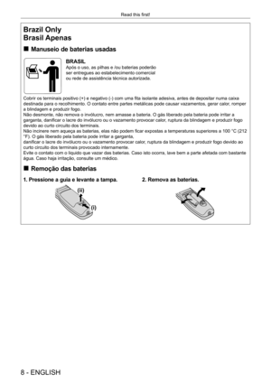 Page 88 - ENGLISH
Read this first!
Brazil Only
Brasil Apenas
 „Manuseio de baterias usadas
BRASIL
Após o uso, as pilhas e /ou baterias poderão 
ser entregues ao estabelecimento comercial 
ou rede de assistência técnica autorizada.
Cobrir os terminais positivo (+) e negativo (-) com uma fita isolante adesiva, antes de depositar numa caixa 
destinada para o recolhimento. O contato entre partes metálicas pode \
causar vazamentos, gerar calor, romper 
a blindagem e produzir fogo.
Não desmonte, não remova o...
