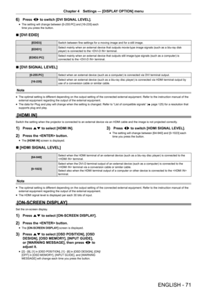 Page 71ENGLISH - 71
Chapter 4 Settings  —   [DISPLAY OPTION] menu
6) Press qw to switch [DVI SIGNAL LEVEL].
rfThe setting will change between [0-255:PC] and [16-235] each 
time you press the button.
r
r [DVI EDID]
[EDID3]
Switch between fine settings for a moving image and for a still image.
[EDID1] Select mainly when an external device that outputs movie-type image signals (such as a blu-ray disk 
player) is connected to the  terminal.
[EDID2:PC] Select mainly when an external device that outputs still...