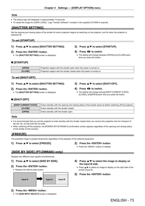 Page 73ENGLISH - 73
Chapter 4 Settings  —   [DISPLAY OPTION] menu
Note
rfThe startup logo will disappear in approximately 15 seconds.
rfT

o create the image for [USER LOGO], “Logo Transfer Software” included in the supplied CD-ROM is required.
[SHUTTER SETTING]
Set the opening and closing status of the shutter for when projection begins by switching on the projector , and for when the projector is 
switched off.
To set [STARTUP]
1) Press as to select [SHUTTER SETTING].
2) Press the  button.
rf The  [SHUTTER...