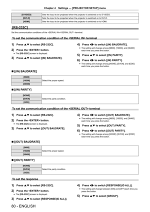 Page 8080 - ENGLISH
Chapter 4 Settings  —   [PROJECTOR SETUP] menu
[S-VIDEO]Sets the input to be projected when the projector is switched on to S-VIDEO.
[DVI-D] Sets the input to be projected when the projector is switched on to DVI-D.
[HDMI] Sets the input to be projected when the projector is switched on to HDMI.
[RS-232C]
Set the communication conditions of the / terminal.
To set the communication condition of the  terminal
1) Press as to select [RS-232C].
2) Press the  button.
rfThe  [RS-232C]
 screen is...