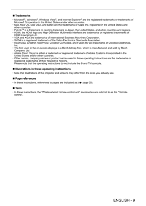 Page 9ENGLISH - 9
 
r
r Trademarks
• Microsoft®, Windows®, Windows Vista®, and Internet Explorer® are the registered trademarks or trademarks of 
Microsoft Corporation in the United States and/or other countries.
•
 
Mac, Mac OS, Mac OSX, and Safari are the trademarks of 

Apple Inc. registered in the United States and 
other countries.
•
 
PJLinkTM is a trademark or pending trademark in Japan, the United States, and ot\
her countries and regions.
•
 
HDMI, the HDMI logo and High-Definition Multimedia...