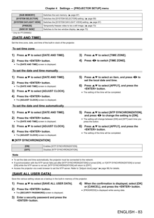 Page 83ENGLISH - 83
Chapter 4 Settings  —   [PROJECTOR SETUP] menu
[SUB MEMORY] Switches the sub memory. (
x  page   87)
[SYSTEM SELECTOR] Switches the [SYSTEM SELECTOR] setting. (
x
 

page   59)
[SYSTEM DAYLIGHT VIEW] Switches the [SYSTEM DAYLIGHT VIEW] setting. (
x
 

page   57)
[FREEZE] Temporarily freezes video to be a still image. (
x
 

page   73)
[SIDE BY SIDE]
*Switches to the two window display. ( x  page   73)
* Only for PT-DW640U
[DATE AND TIME]
Set the time zone, date, and time of the built-in...