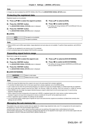 Page 87ENGLISH - 87
Chapter 4 Settings  —   [SIGNAL LIST] menu
Note
rfA  signal can also be deleted from [ENTRY SIGNAL DELETE] on the [REGISTERED SIGNAL SETUP] screen.
Protecting the registered data
Registered signals can be protected.
1) Press asqw
 to select the signal to protect.
2) Press the  button.
rfThe  [REGISTERED SIGNAL STATUS] screen is displayed.
3) Press the  button.
rfThe  [REGISTERED SIGNAL SETUP] screen is displayed.
4) Press as to select [LOCK].
5) Press qw to switch [LOCK].
rfThe setting will...