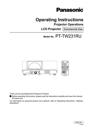 Page 1Operating Instructions
Projector Operations
LCD Projector  
Commercial Use
Thank you for purchasing this Panasonic Product. Before operating this product, please read the instructions carefully an\
d save this manual 
 
J
for future use.
For information on using the product via a network, refer to “Operati\
ng Instructions – Network 
Operations”.
Model No.PT-TW231RU
ENGLISH
KY4AC 