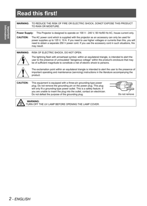 Page 2Read this first!
2 - ENGLISH
Important  
Information
Read this first!
WARNING: TO REDUCE THE RISK OF FIRE OR ELECTRIC SHOCK, DONOT EXPOSE THIS PRODUCT 
TO RAIN OR MOISTURE.
Power Supply: This Projector is designed to operate on 100 V - 240 V, 50 Hz/60 Hz AC, house current only.
CAUTION: The AC power cord which is supplied with the projector as an accessory can o\
nly be used for 
power supplies up to 125 V, 10 A. If you need to use higher voltages or currents than this, you will 
need to obtain a...