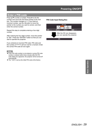 Page 29Powering ON/OFF
ENGLISH - 29
Basic Operation
Press ▲▼ to enter a number. Press ► to fix the 
number and move the red frame pointer to the next 
box. The number changes to 
. If you fixed an 
incorrect number, use the ◄ button to move the 
pointer to the number you want to correct, and then 
enter the correct number.
Repeat this step to complete entering a four-digit 
number.
After entering the four-digit number, move the pointer 
to “Set”. Press the  button so that you can 
start to operate the...