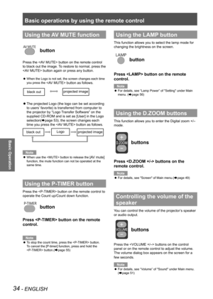 Page 34Basic operations by using the remote control
34 - ENGLISH
Basic Operation
Using the AV MUTE function
 button
Press the  button on the remote control 
to black out the image. To restore to normal, press the 
 button again or press any button. 
When the Logo is not set, the screen changes each time 
 
z
you press the 
 button as follows.
The projected Logo (the logo can be set according 
 
z
to users’ favorite) is transferred from computer to 
the projector by “Logo Transfer Software” on the 
supplied...