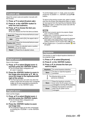 Page 49ENGLISH - 49
Settings
Custom adj.
Adjust the screen scale and position manually with 
this function.
Press ▲▼ to select [Custom adj.].
1  ) 
Press ► or the  button to 
2  ) 
enter the next submenu.
Press ▲▼ to choose the item you 
3  ) 
want to adjust.
You can choose one from the items as below: 
z
Scale H/V Adjust the Horizontal/Vertical screen 
scale.
H&V When set to [On], the aspect ratio is 
fixed.
Position H/V Adjust the Horizontal/Vertical screen 
position.
Common Save the adjusted scale or...
