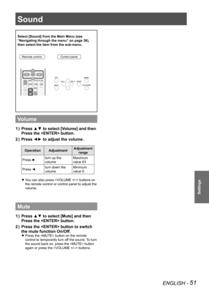 Page 51Sound
ENGLISH - 51
Settings
Sound
Select [Sound] from the Main Menu (see 
“Navigating through the menu” on page 36), 
then select the item from the sub-menu.
Remote controlControl panel
Volume
Press ▲▼ to select [Volume] and then 
1  ) 
Press the  button.
Press ◄► to adjust the volume.
2  ) 
Operation Adjustment Adjustment 
range
Press ►. turn up the 
volume Maximum 
value 63
Press ◄. turn down the 
volume Minimum 
value 0
You can also press  buttons on 
 
z
the remote control or control panel to adjust...
