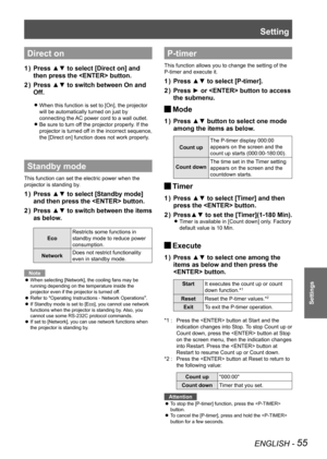 Page 55Setting
ENGLISH - 55
Settings
Direct on
Press ▲▼ to select [Direct on] and 
1  ) 
then press the  button.
Press ▲▼ to switch between On and 
2  ) 
Off.
When this function is set to [On], the projector  
z
will be automatically turned on just by 
connecting the AC power cord to a wall outlet.
Be sure to turn off the projector properly. If the 
 
z
projector is turned off in the incorrect sequence, 
the [Direct on] function does not work properly.
Standby mode
This function can set the electric power when...