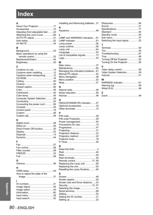 Page 8080 - ENGLISH
Appendix
Index
A
About Your Projector.......................17
Accessories  .................................... 15
Adjusting front adjustable feet  ........ 24
Attaching the Lens Cover  ............... 66
AUTO PC adjust  ............................. 41
Auto setup  ...................................... 52
AV MUTE  ........................................ 34
B
Background .................................... 53
Basic operations by using the   
remote control  ................................