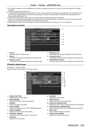 Page 103Chapter 4 Settings — [NETWORK] menu
ENGLISH - 103
 fDo not perform setting or control simultaneously by starting up multiple web browsers. Do not set or control the projector from multiple 
computers.
 fChange the password first. ( x

  page   113)
 fThe administrator rights allows to use all functions. 

The user rights only allows use of [Projector status] ( x
  page   103), confirmation of the 
error information page ( x
  page   104), [Network status] (x   page   105), [Basic control] (x   page...