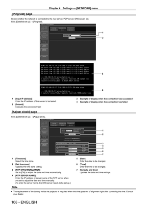 Page 108Chapter 4 Settings — [NETWORK] menu
108 - ENGLISH
[Ping test] page
Check whether the network is connected to the mail server, POP server, DNS server, etc.
Click [Detailed set up] → [Ping test].
1
2
3 4
1 [Input IP  address]
Enter the IP address of the server to be tested.
2
 
[Submit]
Executes the connection test. 3

 Example of display when the connection has succeeded
4  
Example of display when the connection has failed
[Adjust clock] page
Click [Detailed set up] → [Adjust clock].
1
2
3
45
6
7
1...