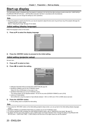 Page 20Chapter 1 Preparation — Start-up display
20 - ENGLISH
Start-up display
The initial setting screen is displayed when the projector is switched on for the first time after purchase as well as when [ALL USER DATA] in 
the [PROJECTOR SETUP] menu → [INITIALIZE] is executed. Set them in accordance with circumstances.
In other occasions, you can change the settings by menu operations.
Note
 f When the projector is used for the first time, you may be required to adjust the lens zoom ring and focus ring of the...