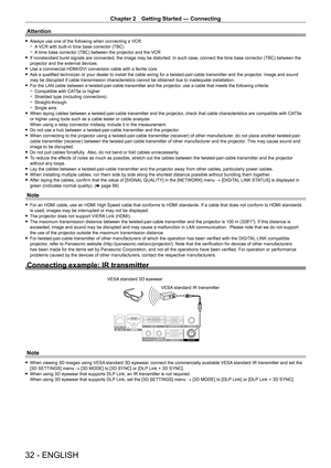 Page 32Chapter 2 Getting Started — Connecting
32 - ENGLISH
Attention
 fAlways use one of the following when connecting a VCR. gA
 VCR with built-in time base corrector (TBC)
 gA

 time base corrector (TBC) between the projector and the VCR
 fIf nonstandard burst signals are connected, the image may be distorted. In such case, connect the time base corrector (TBC) between the 
projector and the external devices.
 fUse a commercial HDMI/DVI conversion cable with a ferrite core. fAsk a qualified technician or your...