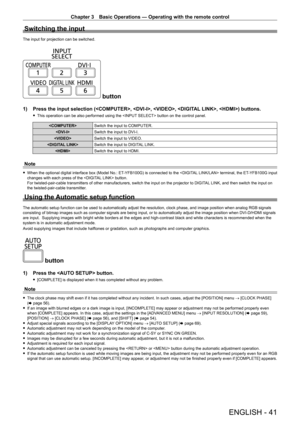Page 41Chapter 3 Basic Operations — Operating with the remote control
ENGLISH - 41
Switching the input
The input for projection can be switched.
 button
1) Press the input selection (, , , , ) buttons.
 fThis operation can be also performed using the  button on the control panel.
Switch the input to COMPUTER.
 Switch the input to DVI
- I.
 Switch the input to VIDEO.
 Switch the input to DIGITAL LINK.
 Switch the input to HDMI.
Note
 fWhen the optional digital interface box (Model No.: ET- YFB100G) is connected...