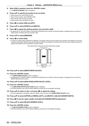 Page 60Chapter 4 Settings — [ADVANCED MENU] menu
60 - ENGLISH
3) When [ON] is selected, press the  button.
 fThe  [EDGE BLENDING] screen is displayed.
4) Press  as to specify the location to be corrected.
 fWhen joining at top: Set [UPPER] to [ON]
 fWhen joining at bottom: Set [LOWER] to [ON]
 fWhen joining at left: Set [LEFT] to [ON]
 fWhen joining at right: Set [RIGHT] to [ON]
5) Press  qw to switch [ON] and [OFF].
6)  
Press 
 as to select [START] and [WIDTH].
7)
 
Press 
 qw to adjust the starting position...