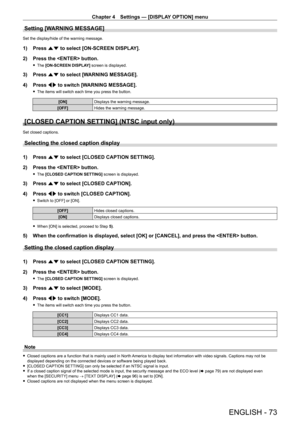 Page 73Chapter 4 Settings — [DISPLAY OPTION] menu
ENGLISH - 73
Setting [WARNING MESSAGE]
Set the display/hide of the warning message.
1) Press as to select [ON-SCREEN DISPLAY].
2)  
Press the  button.
 f The  [ON-SCREEN DISPLAY] screen is displayed.
3) Press  as to select [WARNING MESSAGE].
4)  
Press 
 qw to switch [WARNING MESSAGE].
 fThe items will switch each time you press the button.
[ON] Displays the warning message.
[OFF] Hides the warning message.
[CLOSED CAPTION SETTING] (NTSC input only)
Set closed...