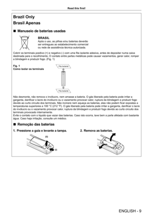 Page 9ENGLISH - 9
Read this first!
Brazil Only
Brasil Apenas
 rManuseio de baterias usadas
BRASIL
Após o uso, as pilhas e/ou baterias deverão 
ser entregues ao estabelecimento comercial 
ou rede de assistência técnica autorizada.
Cobrir os terminais positivo (+) e negativo (-) com uma fita isolante adesiva, antes de depositar numa caixa 
destinada para o recolhimento. O contato entre partes metálicas pode causar vazamentos, gerar calor , romper 
a blindagem e produzir fogo. (Fig. 1)
Fig. 1
Como isolar os...