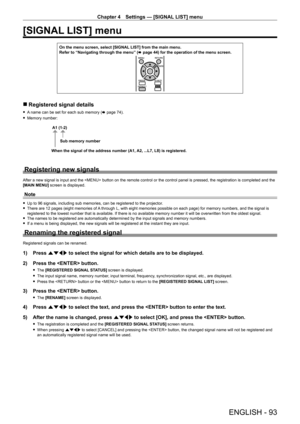 Page 93Chapter 4 Settings — [SIGNAL LIST] menu
ENGLISH - 93
[SIGNAL LIST] menu
On the menu screen, select [SIGNAL LIST] from the main menu.
Refer to “Navigating through the menu” (x
  page   44) for the operation of the menu screen.
 rRegistered signal details
 f A name can be set for each sub memory (x   page   74).
 fMemory number:
A1 (1-2)
When the signal of the address number (A1, A2, ...L7, L8) is registered. Sub memory number
Registering new signals
After a new signal is input and the  button on the...