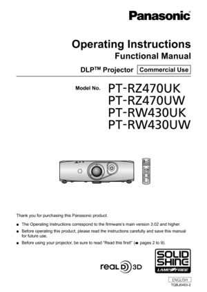 Page 1Thank you for purchasing this Panasonic product.
 ■The Operating Instructions correspond to the firmware’

s main version 3.02 and higher.
 ■Before operating this product, please read the instructions carefully and save this manual 
for future use.
 ■Before using your projector

, be sure to read “Read this first!” ( x
 

pages   2   to   9).
TQBJ0493-2
DLPTM Projector  Commercial Use
Operating Instructions
Functional Manual
ENGLISH
Model No. PT-RZ470UK
	 PT-RZ470UW
	 PT-RW430UK
	 PT-RW430UW 