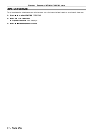 Page 62Chapter 4 Settings — [ADVANCED MENU] menu
62 - ENGLISH
[RASTER POSITION]
This will allow the position of the image to move within the display area arbitrarily when the input image is not using the whole display area.
1) Press as to select [RASTER POSITION].
2)  
Press the  button.
 f The  [RASTER POSITION]  screen is displayed.
3) Press asqw to adjust the position.  