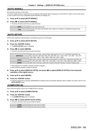 Page 69Chapter 4 Settings — [DISPLAY OPTION] menu
ENGLISH - 69
[AUTO SIGNAL]
Set automatic execution of auto setup.
The screen display position or signal level can be adjusted automatically without pressing the  button on the remote control 
on each occasion if you input unregistered signals frequently at meetings, etc.
1) Press  as to select [AUTO SIGNAL].
2)  
Press 
 qw to switch [AUTO SIGNAL].
 fThe items will switch each time you press the button.
[OFF] Sets input auto setup to off.
[ON] Executes auto...