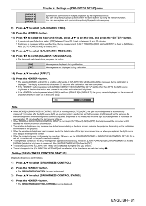 Page 81Chapter 4 Settings — [PROJECTOR SETUP] menu
ENGLISH - 81
[GROUP A]
[GROUP B]
[GROUP C]
[GROUP D] Synchronizes corrections in multiple projectors by the brightness sensor
.
You can set up to four groups (A to D) within the same subnet by using the network function.
You can also register and synchronize up to eight projectors in one group.
9) Press  as to select [CALIBRATION TIME].
10)  
Press the  button.
1

1)  
Press 
 qw to select the hour and minute, press as to set the time, and press the  button....