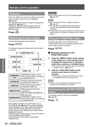 Page 34Remote control operation
34 - ENGLISH
Basic Operation
Submenu
When the VIERA Link control is enabled, the function 
menus of external devices can be displayed.  
(
 page 96)
The operation mode can be changed during gamma 
adjustment. (
 page 47)
Change the detection level of parallax when the 
parallax adjustment monitor is displayed (when 
[Mode3] is set). 
Press 
Switching the input signal
The input for projection can be switched.
Press 
The settings change as follows each time the button 
is...