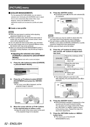 Page 52[PICTURE] menu
52 - ENGLISH
Settings
 
■ [COLOR MANAGEMENT]
For the selected [PICTURE MODE], you can adjust a 
selected color individually with [CURSOR] mode or adjust 
the six color components (Red, Green, Blue, Cyan, 
Magenta, Yellow) with [RGBCMY] mode.
 
Adjustment results can be saved as a profile and called 
later.
 
● Create a new profile
Note
 
z When the input signal is switched while adjusting, 
adjustment details are not  saved.
 
z If there is another area, which has the exact same or...