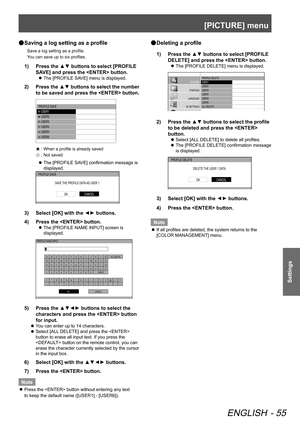 Page 55[PICTURE] menu
ENGLISH - 55
Settings
 
● Saving a log setting as a profile
Save a log setting as a profile.
 
You can save up to six profiles.
1)   Press the ▲▼ buttons to select [PROFILE 
SAVE] and press the  button.
 
z The [PROFILE SAVE] menu is displayed.
2)  
Press the ▲▼ buttons to select the number 
to be saved and press the  button.
 PROFILE SA VE    USER1    USER2    USER3    USER4    USER5    USER6
Ò : When a profile is already saved
Ñ : Not saved
 
z The [PROFILE SAVE] confirmation message...