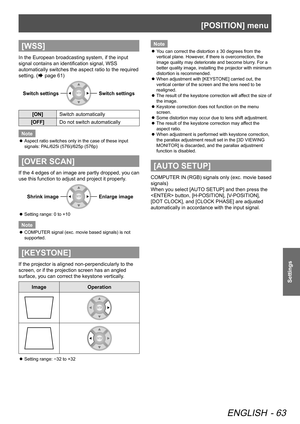 Page 63[POSITION] menu
ENGLISH - 63
Settings
[WSS]
In the European broadcasting system, if the input 
signal contains an identification signal, WSS 
automatically switches the aspect ratio to the required 
setting. (
 page 61)
Switch settingsSwitch settings
[ON]Switch automatically
[OFF] Do not switch automatically
Note
 
z Aspect ratio switches only in the case of these input 
signals: PAL/625i (576i)/625p (576p)
[OVER SCAN]
If the 4 edges of an image are partly dropped, you can 
use this function to adjust...