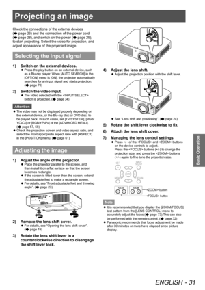 Page 31Projecting an image
ENGLISH - 31
Basic Operation
Projecting an image
Check the connections of the external devices 
(
 page 26) and the connection of the power cord 
(
 page 28), and switch on the power ( page 29), 
to start projecting. Select the video for projection, and 
adjust appearance of the projected image.
Selecting the input signal
1)   Switch on the external devices.
 
z Press the play button on an external device, such 
as a Blu-ray player. When [AUTO SEARCH] in the 
[OPTION] menu is [ON],...