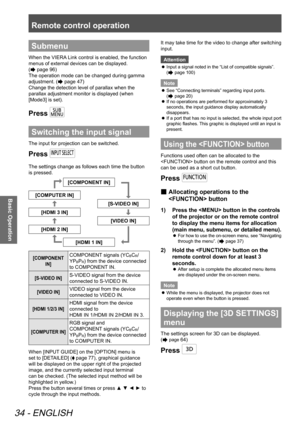 Page 34Remote control operation
34 - ENGLISH
Basic Operation
Submenu
When the VIERA Link control is enabled, the function 
menus of external devices can be displayed.  
(
 page 96)
The operation mode can be changed during gamma 
adjustment. (
 page 47)
Change the detection level of parallax when the 
parallax adjustment monitor is displayed (when 
[Mode3] is set). 
Press 
Switching the input signal
The input for projection can be switched.
Press 
The settings change as follows each time the button 
is...